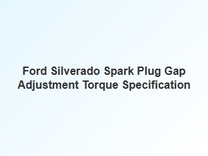 Ford Silverado Spark Plug Gap, Torque and Installation Tips