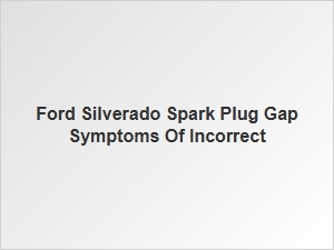 Ford Silverado Spark Plug Gap Signs and Symptoms