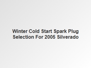 Spark Plug Selection for a Silverado Winter Cold Start
